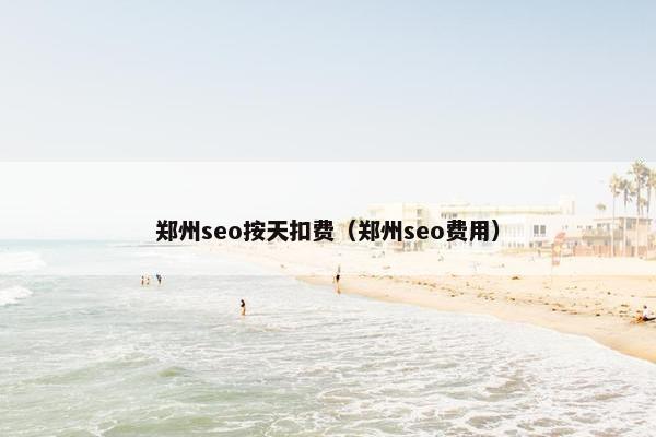 郑州seo按天扣费（郑州seo费用）