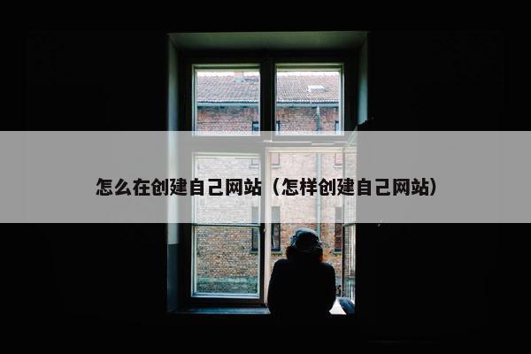 怎么在创建自己网站（怎样创建自己网站）
