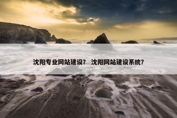 沈阳专业网站建设? 沈阳网站建设系统? 沈阳专业网站建设? 沈阳网站建设系统?