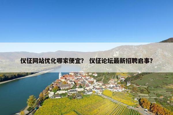 仪征网站优化哪家便宜？ 仪征论坛最新招聘启事？