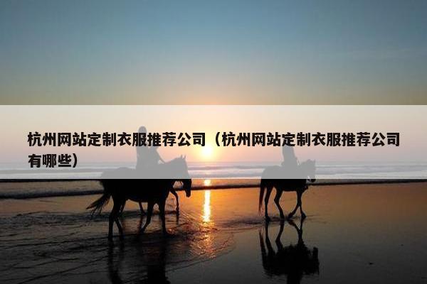 杭州网站定制衣服推荐公司（杭州网站定制衣服推荐公司有哪些）