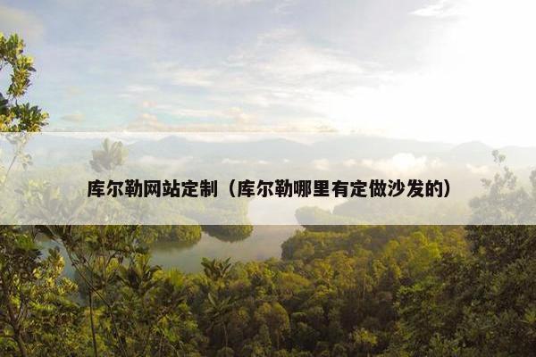 库尔勒网站定制（库尔勒哪里有定做沙发的）