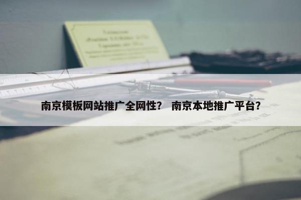 南京模板网站推广全网性？ 南京本地推广平台？