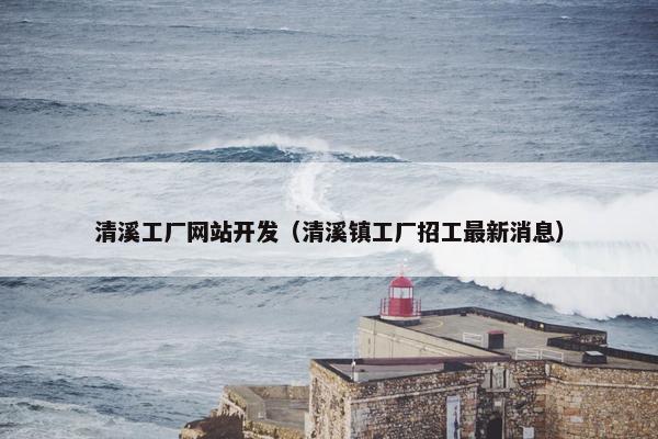 清溪工厂网站开发（清溪镇工厂招工最新消息）