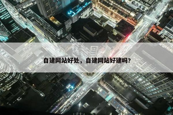 自建网站好处，自建网站好建吗?