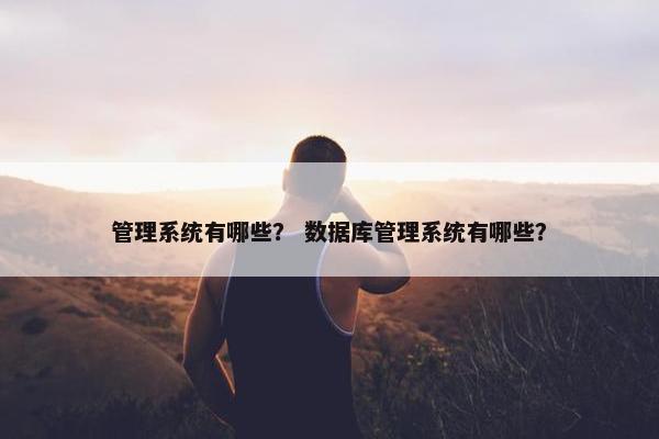 管理系统有哪些？ 数据库管理系统有哪些？