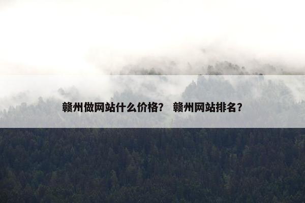 赣州做网站什么价格？ 赣州网站排名？