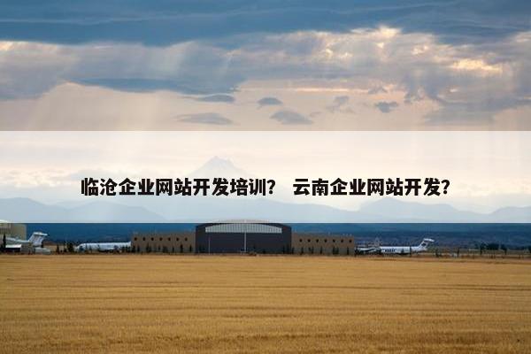 临沧企业网站开发培训？ 云南企业网站开发？