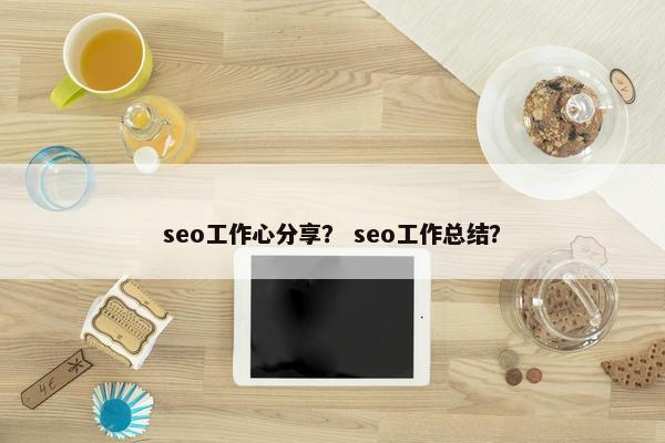 seo工作心分享? seo工作总结? seo工作心分享? seo工作总结?