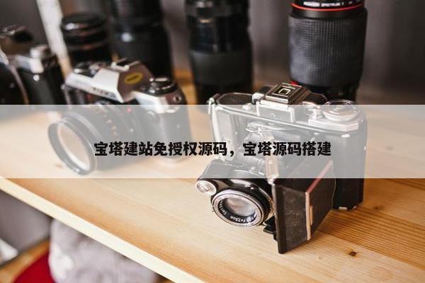 宝塔建站免授权源码，宝塔源码搭建