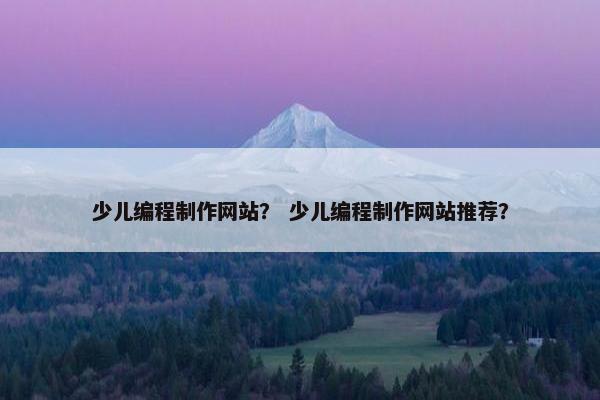 少儿编程制作网站？ 少儿编程制作网站推荐？