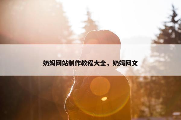 奶妈网站制作教程大全,奶妈网文 奶妈网站制作教程大全,奶妈网文