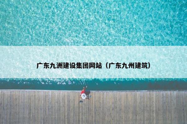 广东九洲建设集团网站（广东九州建筑）