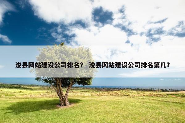 浚县网站建设公司排名？ 浚县网站建设公司排名第几？