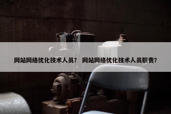 网站网络优化技术人员？ 网站网络优化技术人员职责？