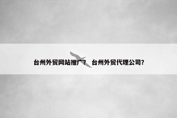 台州外贸网站推广？ 台州外贸代理公司？