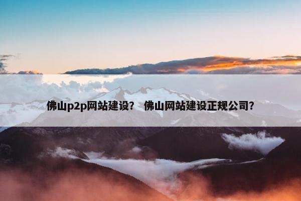 佛山p2p网站建设？ 佛山网站建设正规公司？