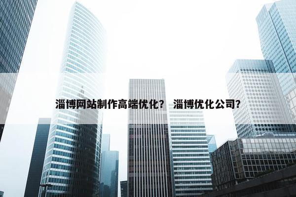 淄博网站制作高端优化？ 淄博优化公司？