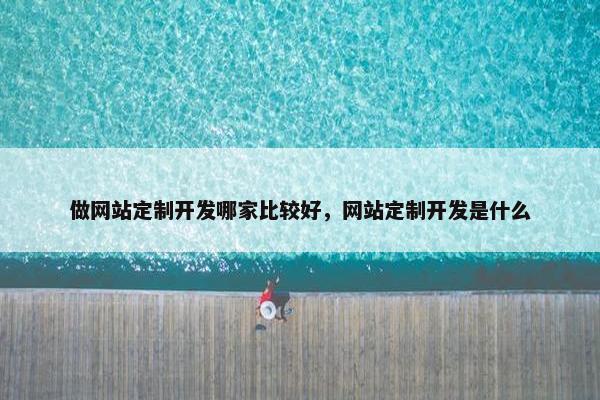做网站定制开发哪家比较好，网站定制开发是什么