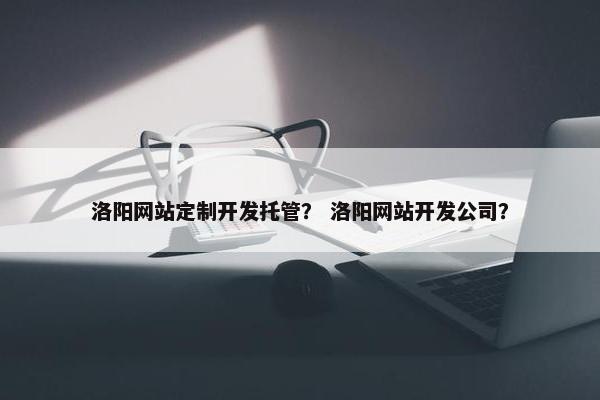 洛阳网站定制开发托管？ 洛阳网站开发公司？