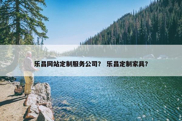 乐昌网站定制服务公司？ 乐昌定制家具？