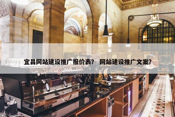 宜昌网站建设推广报价表？ 网站建设推广文案？