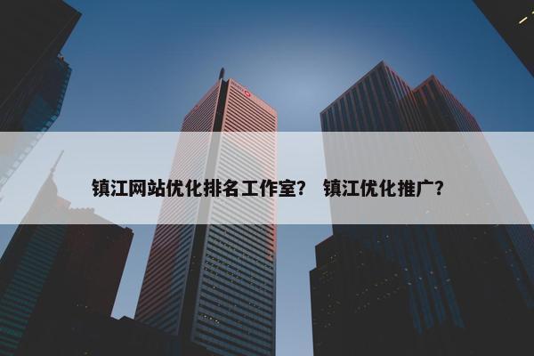 镇江网站优化排名工作室？ 镇江优化推广？