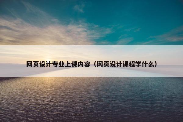 网页设计专业上课内容（网页设计课程学什么）