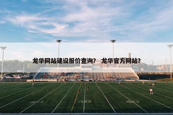 龙华网站建设报价查询？ 龙华官方网站？