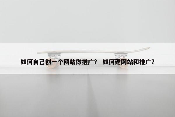 如何自己创一个网站做推广? 如何建网站和推广? 如何自己创一个网站做推广? 如何建网站和推广?