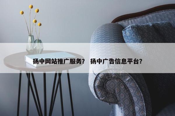扬中网站推广服务？ 扬中广告信息平台？