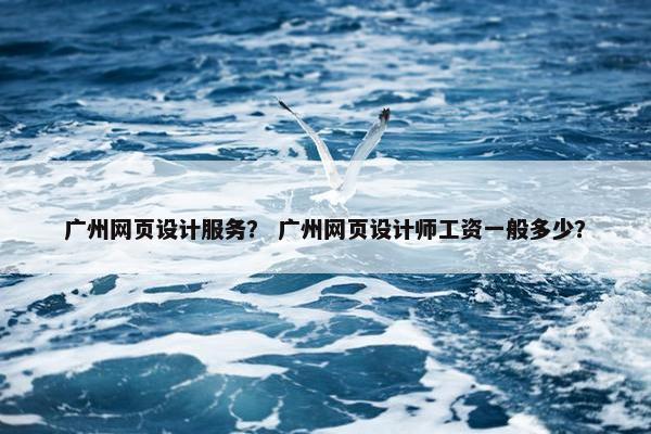 广州网页设计服务？ 广州网页设计师工资一般多少？