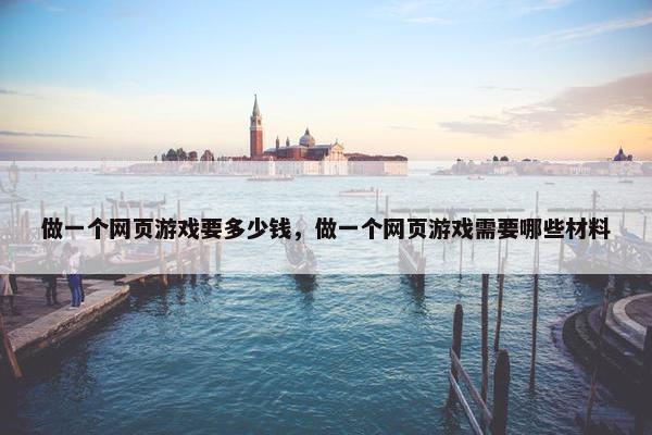 做一个网页游戏要多少钱，做一个网页游戏需要哪些材料
