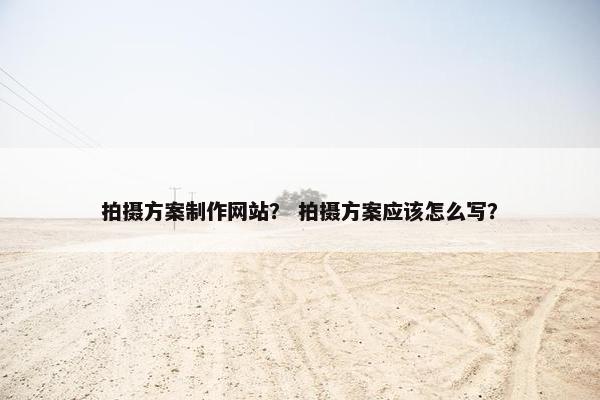拍摄方案制作网站? 拍摄方案应该怎么写? 拍摄方案制作网站? 拍摄方案应该怎么写?