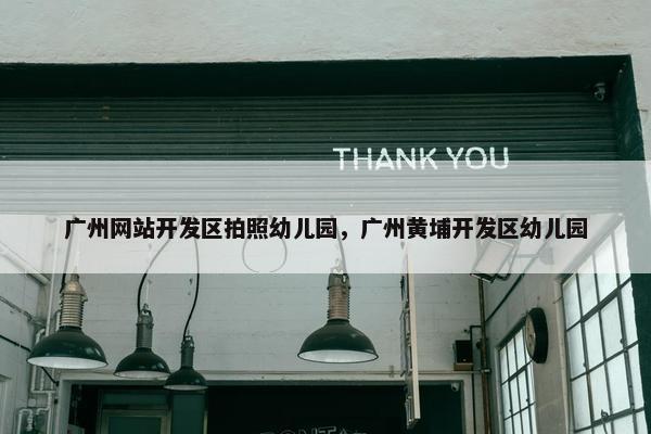 广州网站开发区拍照幼儿园，广州黄埔开发区幼儿园