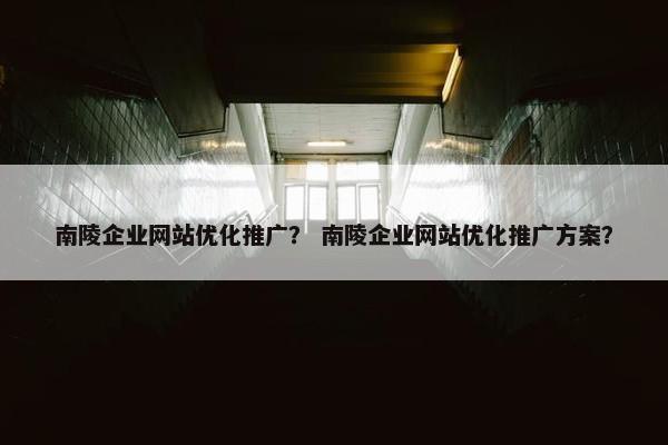 南陵企业网站优化推广? 南陵企业网站优化推广方案? 南陵企业网站优化推广? 南陵企业网站优化推广方案?