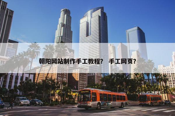 朝阳网站制作手工教程？ 手工网页？