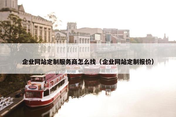 企业网站定制服务商怎么找（企业网站定制报价）