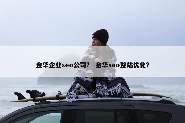 金华企业seo公司？ 金华seo整站优化？