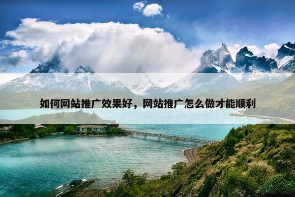 如何网站推广效果好,网站推广怎么做才能顺利 如何网站推广效果好,网站推广怎么做才能顺利
