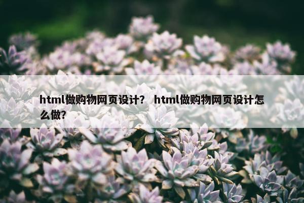 html做购物网页设计？ html做购物网页设计怎么做？