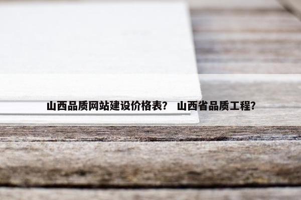 山西品质网站建设价格表？ 山西省品质工程？