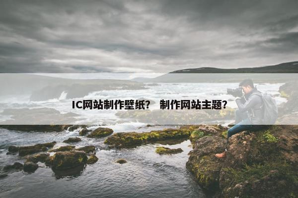IC网站制作壁纸？ 制作网站主题？