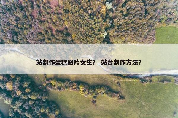 站制作蛋糕图片女生？ 站台制作方法？