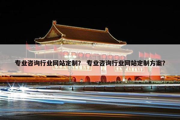 专业咨询行业网站定制？ 专业咨询行业网站定制方案？