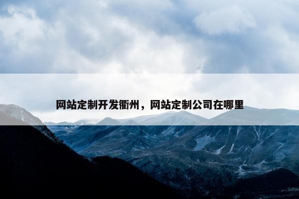 网站定制开发衢州，网站定制公司在哪里