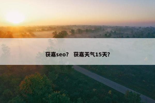 获嘉seo？ 获嘉天气15天？