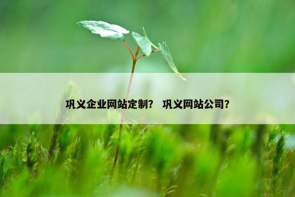 巩义企业网站定制? 巩义网站公司? 巩义企业网站定制? 巩义网站公司?