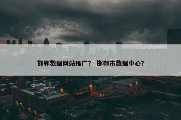 邯郸数据网站推广？ 邯郸市数据中心？