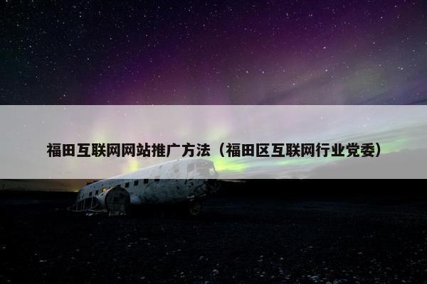 福田互联网网站推广方法(福田区互联网行业党委) 福田互联网网站推广方法(福田区互联网行业党委)